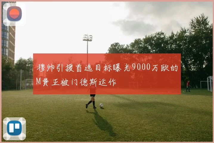 穆帅引援首选目标曝光9000万欧的M费正被门德斯运作