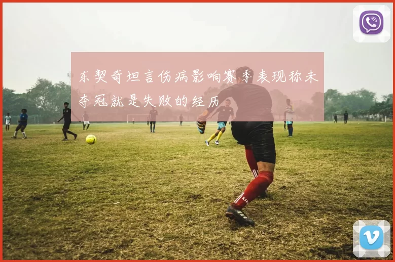 东契奇坦言伤病影响赛季表现称未夺冠就是失败的经历