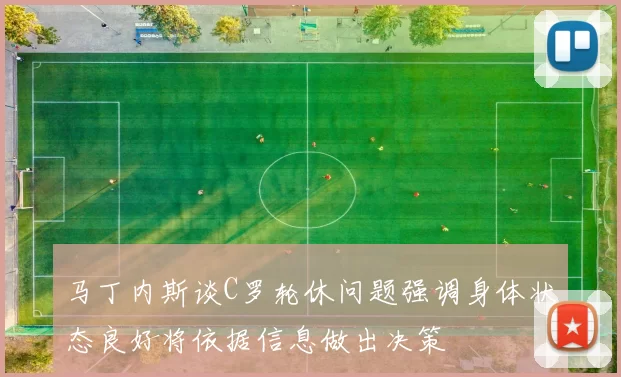 马丁内斯谈C罗轮休问题强调身体状态良好将依据信息做出决策