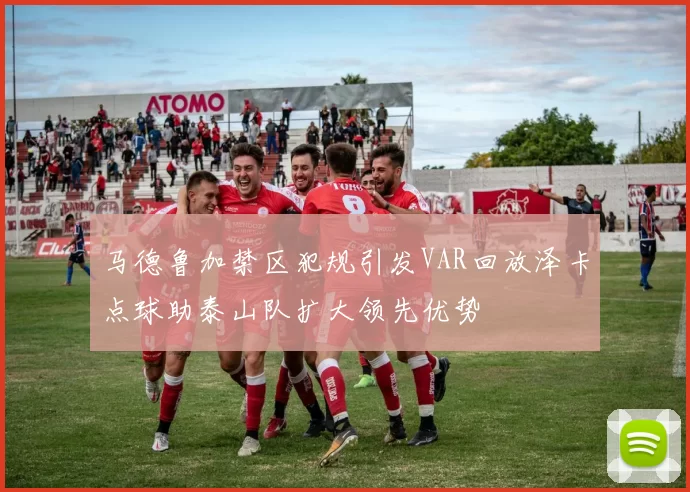 马德鲁加禁区犯规引发VAR回放泽卡点球助泰山队扩大领先优势