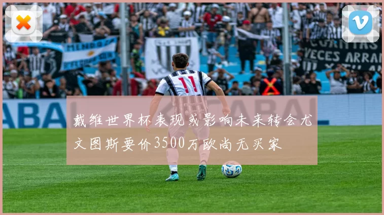 戴维世界杯表现或影响未来转会尤文图斯要价3500万欧尚无买家
